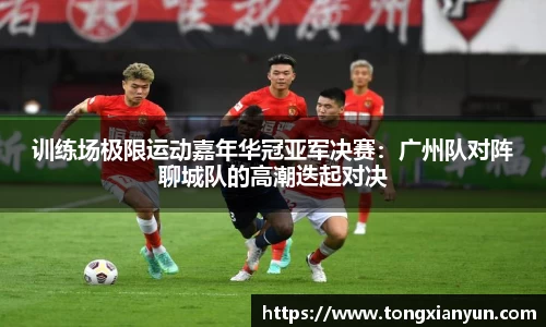 训练场极限运动嘉年华冠亚军决赛：广州队对阵聊城队的高潮迭起对决