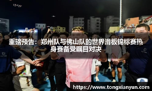 重磅预告：郑州队与佛山队的世界滑板锦标赛热身赛备受瞩目对决