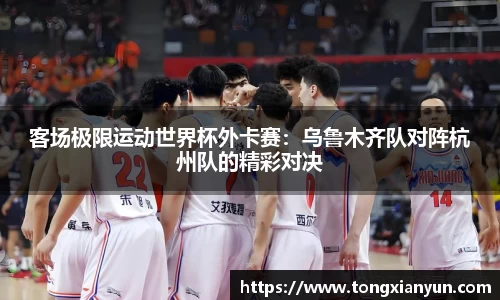 客场极限运动世界杯外卡赛：乌鲁木齐队对阵杭州队的精彩对决