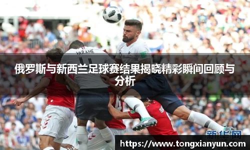 俄罗斯与新西兰足球赛结果揭晓精彩瞬间回顾与分析